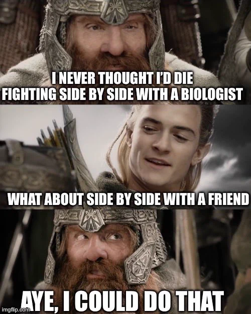 LOTR meme. Gimli: I never thought I’d die fighting side by side with a biologist. Legolas: What about side by side with a friend? Gimli: Aye, I could do that