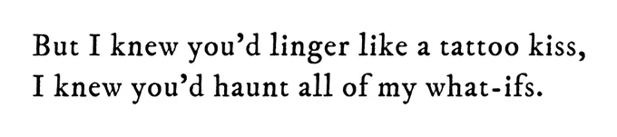 Black text on white background reading: But I knew you’d linger like a tattoo kiss, I knew you’e haunt all of my what-ifs.