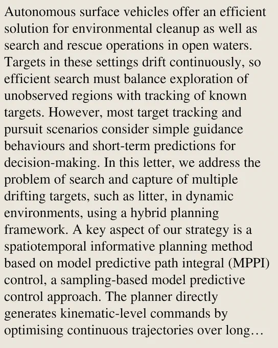 Autonomous surface vehicles offer an efficient solution for environmental cleanup as well as search and rescue operations in open waters. Targets in these settings drift continuously, so efficient search must balance exploration of unobserved regions with tracking of known targets. However, most target tracking and pursuit scenarios consider simple guidance behaviours and short-term predictions for decision-making. In this letter, we address the problem of search and capture of multiple drifting targets, such as litter, in dynamic environments, using a hybrid planning framework. A key aspect of our strategy is a spatiotemporal informative planning method based on model predictive path integral (MPPI) control, a sampling-based model predictive control approach. The planner directly generates kinematic-level commands by optimising continuous trajectories over long horizons. A multi-objective cost balances search and tracking objectives while ensuring safe, feasible trajectories. In the i