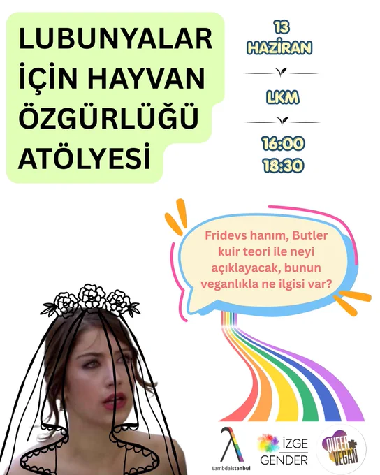 Görselin sol altında Nihal gelinliğiyle duruyor ve yanından bir konuşma baloncuğu çıkıyor. Baloncukta "Firdevs Hanım, Butler kuir teori ile neyi açıklayacak, bunun veganlıkla ne ilgisi var" yazıyor. Sol üst köşede açık yeşil bir arkaplanın üstünde "Lubunyalar için Hayvan Özgürlüğü Atölyesi” yazıyor. Yanında tarih ve mekan bilgileri var: 13 Haziran LKM, 16.00 - 18.30. Konuşma balonunun altından bir gökkuşağı iniyor ve altında lambdaistanbul, izgegender ve queervegan logoları var.