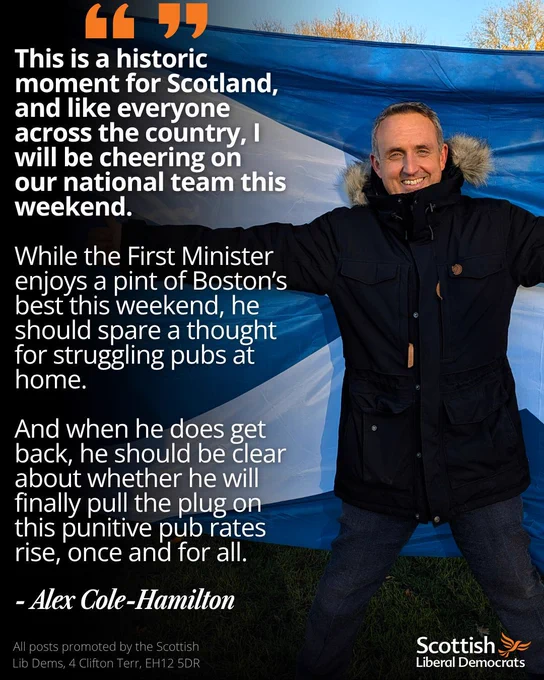 This is a historic moment for Scotland, and like everyone across the country, I will be cheering on our national team this weekend.

While the First Minister enjoys a pint of Boston’s best this weekend, he should spare a thought for struggling pubs at home.

And when he does get back, he should be clear about whether he will finally pull the plug on this punitive pub rates rise, once and for all.

- Alex Cole-Hamilton