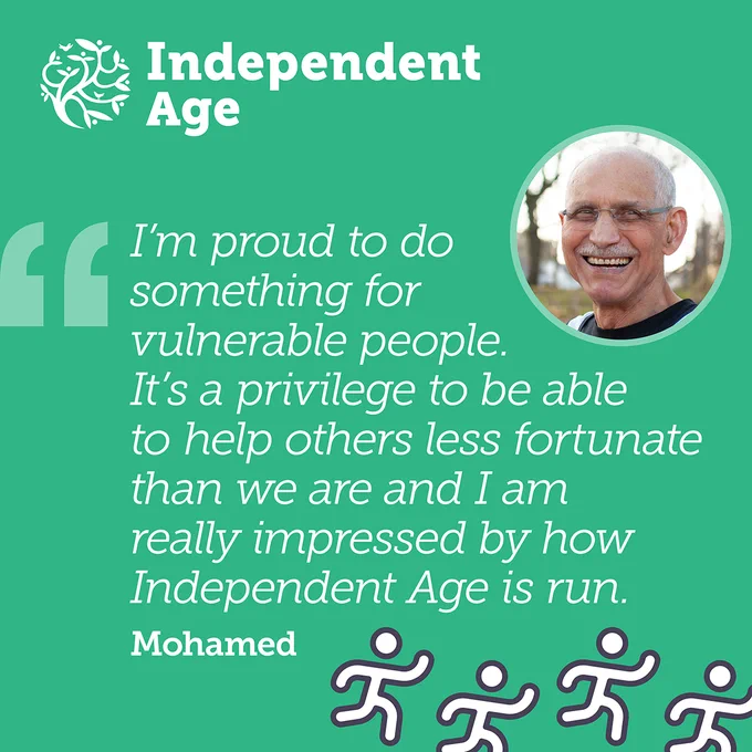 Mohamed is an older bald man wearing glasses. He stands outside and is grinning warmly. A quote from him reads: "I'm proud to do something for vulnerable people. It's a privilege to be able to help others less fortunate than we are and I am really impressed by how Independent Age is run."