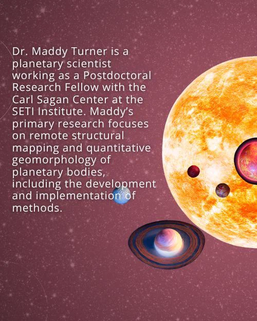 Text: Dr. Maddy Turner is a planetary scientist working as a Postdoctoral Research Fellow with the Carl Sagan Center at the SETI Institute. Maddy’s primary research focuses on remote structural mapping and quantitative geomorphology of planetary bodies, including the development and implementation of methods. Background: Starry night sky with graphics of a star and exoplanets in front of it.