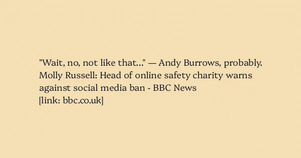 image text: "Wait, no, not like that…" — Andy Burrows, probably.




Molly Russell: Head of online safety charity warns against social media ban - BBC News




https://www.bbc.co.uk/news/articles/cgmdy9vg9jmo