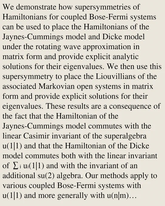 We demonstrate how supersymmetries of Hamiltonians for coupled Bose-Fermi systems can be used to place the Hamiltonians of the Jaynes-Cummings model and Dicke model under the rotating wave approximation in matrix form and provide explicit analytic solutions for their eigenvalues. We then use this supersymmetry to place the Liouvillians of the associated Markovian open systems in matrix form and provide explicit solutions for their eigenvalues. These results are a consequence of the fact that the Hamiltonian of the Jaynes-Cummings model commutes with the linear Casimir invariant of the superalgebra u(1|1) and that the Hamiltonian of the Dicke model commutes both with the linear invariant of ∑ᵢ uᵢ(1|1) and with the invariant of an additional su(2) algebra. Our methods apply to various coupled Bose-Fermi systems with u(1|1) and more generally with u(n|m) dynamical superalgebras, and may provide efficient tools for studying more complicated examples.