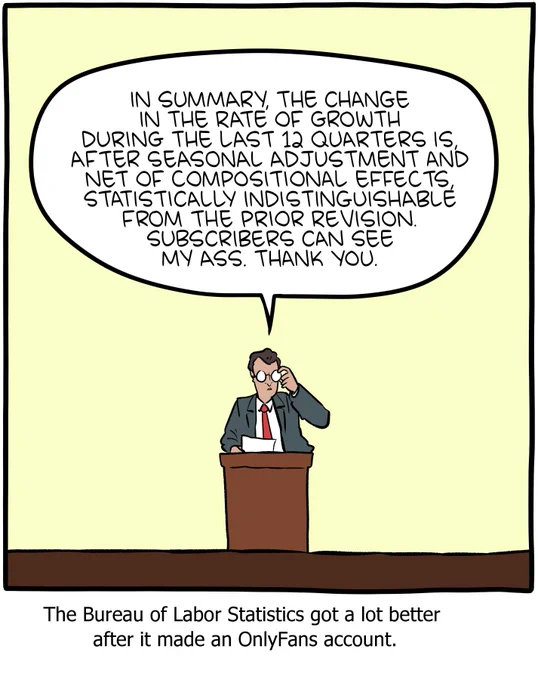 1-panel SMBC comic update. A man at a podium adjusts his glasses and announces "in summary, the change in the rate of growth during the last 12 quarters is, after seasonal adjustment and net of compositional effects, statistically indistinguishable from the prior revision. Subscribers can see my ass. Thank you." The caption below the comic reads "the Bureau of Labor Statistics got a lot better after it made an Onlyfans account."