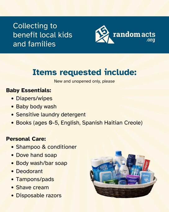 Graphic that reads: Collecting to benefit local kids and families. Items requested include: baby essentials: Diapers/wipes, baby body wash, sensitive laundry detergent, books (ages 0-5, English, Spanish Haitian Creole). Personal Care items: Shampoo, conditioner, dove hand soap, body wash/bar soap, deodorant, tampons/pads, shave cream, and disposable razors. 