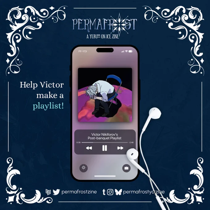 A frosted, dark blue graphic with swirling white accents for Permafrost: A Yuri!!! On Ice Zine. In the center is a phone and wired headphones, playing a song called “Victor Nikiforov’s Post-banquet Playlist”, with cover art for the song of Victor sitting in a metal folding chair, hunched over with his face in his hands. It reads: Help Victor make a playlist!