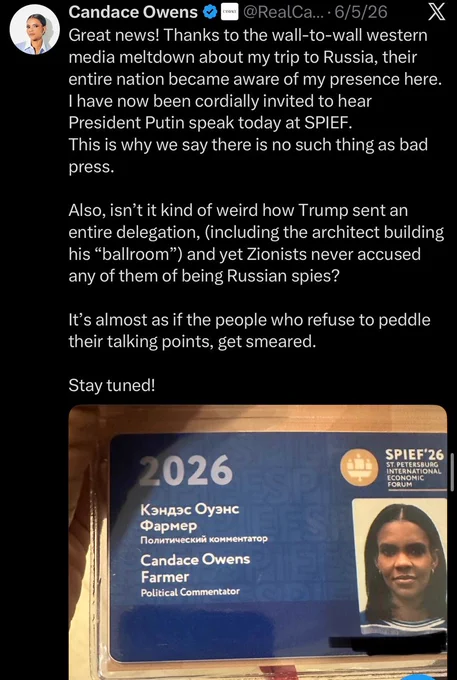 Screenshot of a post from the verified account Candace Owens, @RealCandaceO, dated June 5, 2026. Text reads: Great news! Thanks to the wall-to-wall western media meltdown about my trip to Russia, their entire nation became aware of my presence here. I have now been cordially invited to hear President Putin speak today at SPIEF. This is why we say there is no such thing as bad press. Also, isn’t it kind of weird how Trump sent an entire delegation, including the architect building his ballroom, and yet Zionists never accused any of them of being Russian spies? It’s almost as if the people who refuse to peddle their talking points get smeared. Stay tuned! Below is a photograph of a conference credential for SPIEF 2026, the St. Petersburg International Economic Forum, showing Candace Owens’s name in Cyrillic and English with the surname Farmer and the title Political Commentator, alongside her photo.”