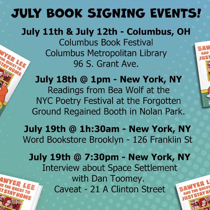 Informational graphic showing all the signature dates and locations for July 2026. 

July 11th - Sunday, July 12th
Columbus Book Festival
Columbus Metropolitan Library
96 S. Grant Ave.

Saturday, July 18th @ 1pm
Readings from Bea Wolf at the NYC Poetry Festival at the Forgotten Ground Regained Booth in Nolan Park.

July 19th @ 11:30am
Wolrd Bookstore Brooklyn - 126 Franklin St

July 19th @ 7:30pm
Interview about Space Settlement with Dan Toomey Caveat - 21 A Clinton Street