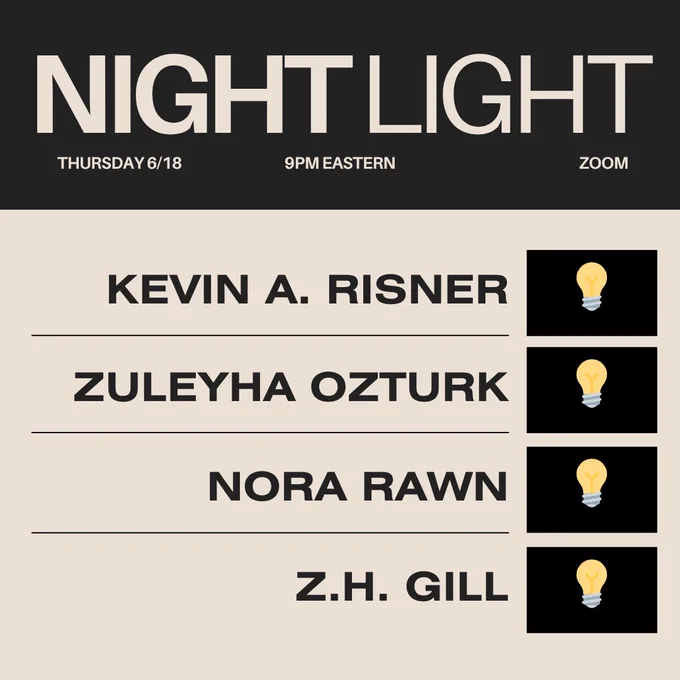 NIGHT LIGHT
THURSDAY 6/18
9PM EASTERN
ZOOM
KEVIN A. RISNER
ZULEYHA OZTURK
NORA RAWN
Z.H. GILL