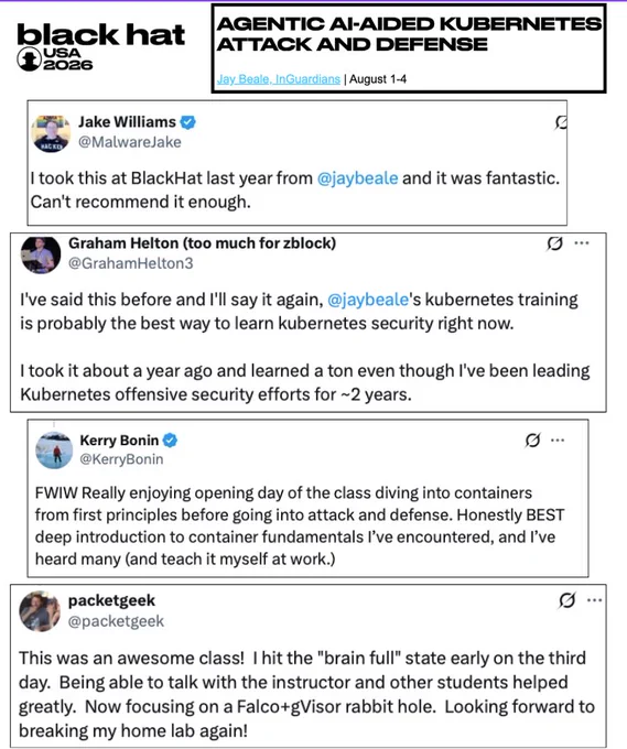 Quotes about Jay Beale's Kubernetes class from previous students.
"I took this at BlackHat last year from @jaybeale and it was fantastic. Can't recommend it enough." - by Jake Williams

"I've said this before and I'll say it again,[@jaybeale](https://x.com/jaybeale)'s kubernetes training is probably the best way to learn kubernetes security right now. I took it about a year ago and learned a ton even though I've been leading Kubernetes offensive security efforts for ~2 years." - Graham Helton

"FWIW Really enjoying opening day of the class diving into containers from first principles before going into attack and defense. Honestly BEST deep introduction to container fundamentals I’ve encountered, and I’ve heard many (and teach it myself at work.)" - Kerry Bonin

"This was an awesome class! I hit the "brain full" state early on the third day. Being able to talk with the instructor and other students helped greatly. ..." - PacketGeek
