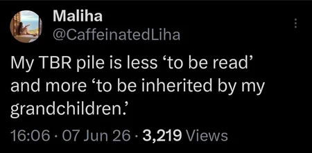 A Tweet from Maliha @CaffeinatedLiha reading: My TBR pile is less ‘to be read’ and more ‘to be inherited by my grandchildren.’
