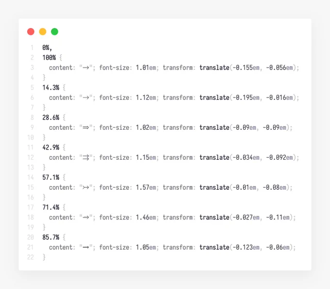 CSS snippet for the arrow swapping animation

0%,
100% {
  content: "→"; font-size: 1.01em; transform: translate(-0.155em, -0.056em);
}
14.3% {
  content: "⇢"; font-size: 1.12em; transform: translate(-0.195em, -0.016em);
}
28.6% {
  content: "⇒"; font-size: 1.02em; transform: translate(-0.09em, -0.09em);
}
42.9% {
  content: "⇉"; font-size: 1.15em; transform: translate(-0.034em, -0.092em);
}
57.1% {
  content: "↣"; font-size: 1.57em; transform: translate(-0.01em, -0.08em);
}
71.4% {
  content: "⇝"; font-size: 1.46em; transform: translate(-0.027em, -0.11em);
}
85.7% {
  content: "➞"; font-size: 1.05em; transform: translate(-0.123em, -0.06em);
}