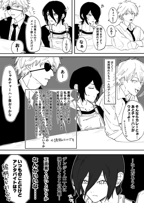 Reze: Hey!
Denji 2: Hmm?
Reze: This is a problem. You brought this guy (Denji 2) here without even telling me...

Denji 2: Hey.

Reze: ...What?
Denji 2: Does this place not have a menu? I want to decide what to eat.
Denji 1: Oh, in that case, the curry and fried rice are delicious! My recommendations.

Denji 2: Oh, okay, I think I’ll have the fried rice then.

Reze : (Sigh, another Denji-kun who just showed up out of nowhere…)

Reze : (Maybe it’s demonic powers, or the Soviet Union, or the Public Security guys who hate me?
There’s no real harm done, and I’m letting him hang out freely with Denji 1, but…
It’d be a problem if he dragged me all the way to Cafe "hutamichi", and Denji-kun is way too carefree.
Maybe I should scold him later… though, come to think of it…)


Reze : (…I wonder.
This situation, sitting sandwiched between two Denji-kuns…
Honestly, it’s not bad. Actually, it feels pretty good)

Cafe Owner: Same as always, but do you even plan on working? I’ll be deducting your pay