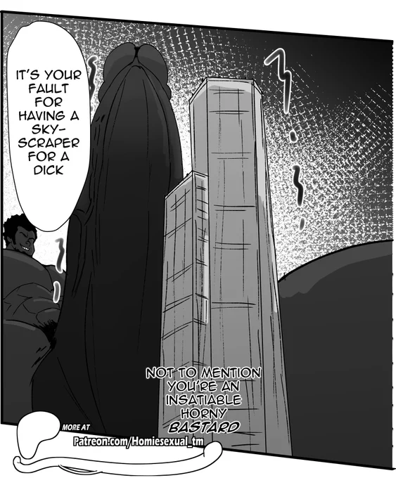 "It's your fault for having a skyscraper for a dick!" the tiny snapped back at his giant lover. Thoughts of his giant lovers cock races through his mind. From his diminutive size the large member would even dwarf the size of a skyscraper. "Not to mention you're an insatiable horny bastard" he added