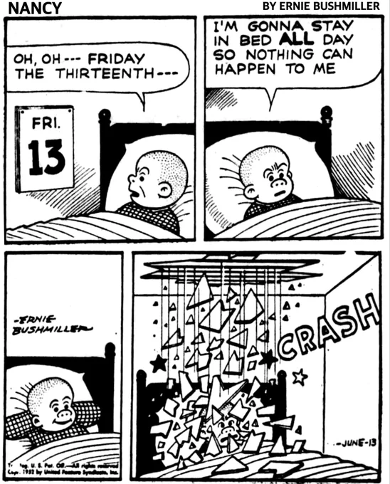 P1- SLUGGO WAKES UP AND SEES ITS FRIDAY 13th ON HIS CALENDAR 
SLUGGO: OH, OH --- FRIDAY THE THIRTEENTH--
P2-SLUGGO: I'M GONNA STAY IN BED ALL DAY SO NOTHING CAN HAPPEN TO ME
P3-SLUGGO IS HAPPY AS HE PUTS HIS HANDS BEHIND HIS HEAD AS HE RELAXES IN BED
P4-SUDDENLY WITHOUT WARNING THE PLASTER ON THE CEILING OVER HIS BED FALLS ON SLUGGO … CRASHES