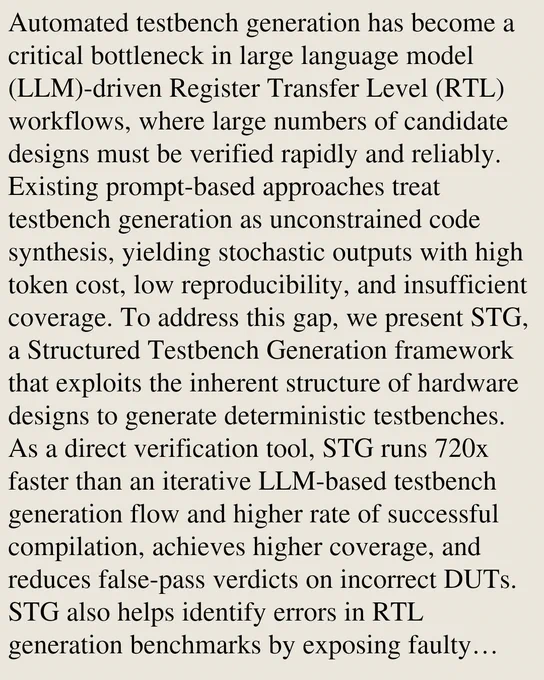 Automated testbench generation has become a critical bottleneck in large language model (LLM)-driven Register Transfer Level (RTL) workflows, where large numbers of candidate designs must be verified rapidly and reliably. Existing prompt-based approaches treat testbench generation as unconstrained code synthesis, yielding stochastic outputs with high token cost, low reproducibility, and insufficient coverage. To address this gap, we present STG, a Structured Testbench Generation framework that exploits the inherent structure of hardware designs to generate deterministic testbenches. As a direct verification tool, STG runs 720x faster than an iterative LLM-based testbench generation flow and higher rate of successful compilation, achieves higher coverage, and reduces false-pass verdicts on incorrect DUTs. STG also helps identify errors in RTL generation benchmarks by exposing faulty benchmark testbenches. As a data curation engine, it is 11x faster than LLM-based filtering on a single C