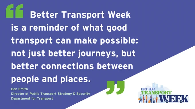 "Better Transport Week is a reminder of what good transport can make possible: not just better journeys, but better connections between people and places." Ben Smith, Director of Public Transport Strategy and Security, Department for Transport