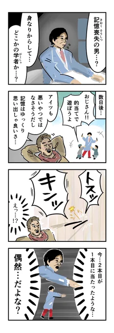 ※ある村に記憶喪失の男がやってきた。メガネをかけ、青色の上着を身に着け、ネクタイを締めている。おとなしそうな男である。
村人「ふむ…身なりからして…どこかの学者か？」

※数日後、記憶喪失の男は村の子どもたちともすっかりなじんでいた
子ども「おじさーん！的あてで遊ぼうよ！」
村人「ま…アイツも悪いやつではなさそうだし、記憶はゆっくり思い出しゃ良いさ…」

※記憶喪失の男が棒手裏剣を投げると、見事 的に当たる。続いて投げた2本目が、1本目に当たったようで「キンッ！」という音が辺りに響く

村人（えっ…！？

今…2本目が1本目に当たったような…。偶然…だよな？）

☆この男…何者…？