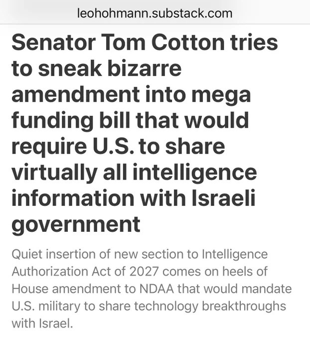 
https://leohohmann.substack.com/p/senator-tom-cotton-tries-to-sneak

https://responsiblestatecraft.org/israel-us-military/

Intelligence Bill
https://www.intelligence.senate.gov/2026/05/20/intelligence-authorization-act-for-fiscal-year-2027-as-reported-on-may-20-2026/

Defense Bill Sec. 224 is  p 40 - 46
https://armedservices.house.gov/uploadedfiles/fy27_ndaa_chairmans_mark_-_final.pdf


