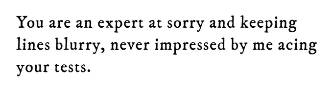 Black text on white background reading: You are an expert at sorry and keeping lines blurry, never impressed by me acing your tests.
