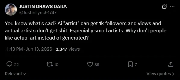 JUSTIN DRAWS DAILY.
@JustinLync91747
You know what's sad? Ai "artist" can get 1k followers and views and actual artists don't get shit. Especially small artists. Why don't people like actual art instead of generated?
11:43 PM · Jun 13, 2026
·
2,347
 
Views
