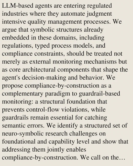 LLM-based agents are entering regulated industries where they automate judgment intensive quality management processes. We argue that symbolic structures already embedded in these domains, including regulations, typed process models, and compliance constraints, should be treated not merely as external monitoring mechanisms but as core architectural components that shape the agent's decision-making and behavior. We propose compliance-by-construction as a complementary paradigm to guardrail-based monitoring: a structural foundation that prevents control-flow violations, while guardrails remain essential for catching semantic errors. We identify a structured set of neuro-symbolic research challenges on foundational and capability level and show that addressing them jointly enables compliance-by-construction. We call on the neuro-symbolic community to engage with regulated process automation as a high impact research domain.