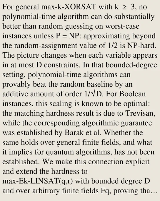 For general max-k-XORSAT with k ≥ 3, no polynomial-time algorithm can do substantially better than random guessing on worst-case instances unless P = NP: approximating beyond the random-assignment value of 1/2 is NP-hard. The picture changes when each variable appears in at most D constraints. In that bounded-degree setting, polynomial-time algorithms can provably beat the random baseline by an additive amount of order 1/√D. For Boolean instances, this scaling is known to be optimal: the matching hardness result is due to Trevisan, while the corresponding algorithmic guarantee was established by Barak et al. Whether the same holds over general finite fields, and what it implies for quantum algorithms, has not been established. We make this connection explicit and extend the hardness to max-Ek-LINSAT(q,r) with bounded degree D and over arbitrary finite fields Fq, proving that it is NP-hard to exceed r/q   Oq,r(1/√D). These results provide the complexity-theoretic benchmark for the bound