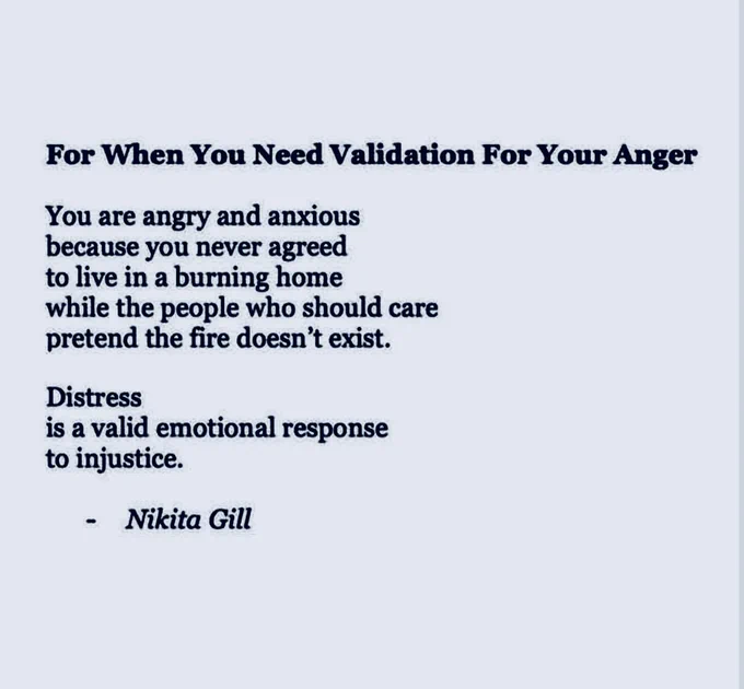 "For When You Need Validation For Your Anger.

"You are angry and anxious because you never agreed to live in a burning home while the people who should care pretend the fire doesn't exist.

"Distress
is a valid emotional response to injustice."

- Nikita Gill