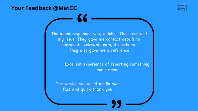 Feedback for MetCC: Agent responded quickly, recorded issue, provided contact details and a reference. Excellent experience reporting something non-urgent. Fast service via social media, thank you.