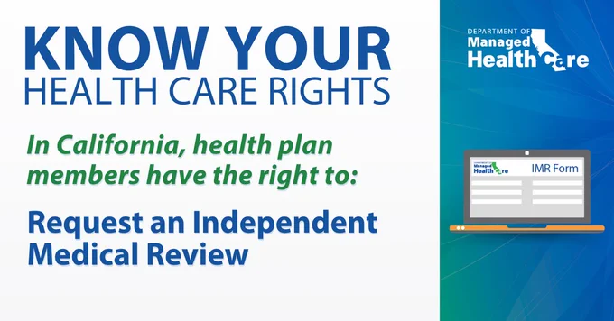 KNOW YOUR HEALTH CARE RIGHTS. In California, health plan members have the right to: Request an Independent Medical Review.