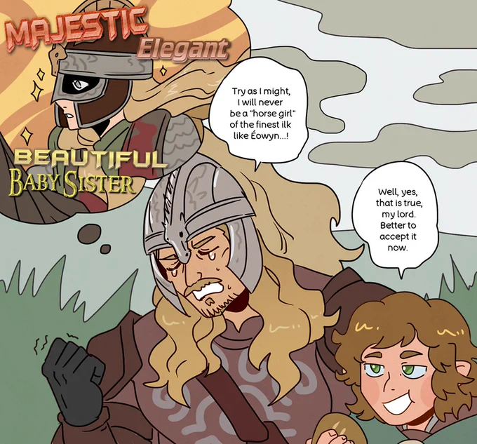 Éomer clenching his fist as he laments, "Try as I might, I will never be a horse girl of the finest ilk like Éowyn...!" as a bubble with Éowyn riding a horse looms over his head alongside the words "majestic, elegant, beautiful baby sister". Merry simply replies, "Well, yes, that is true, my lord. Better to accept it now." giving him no sympathy.