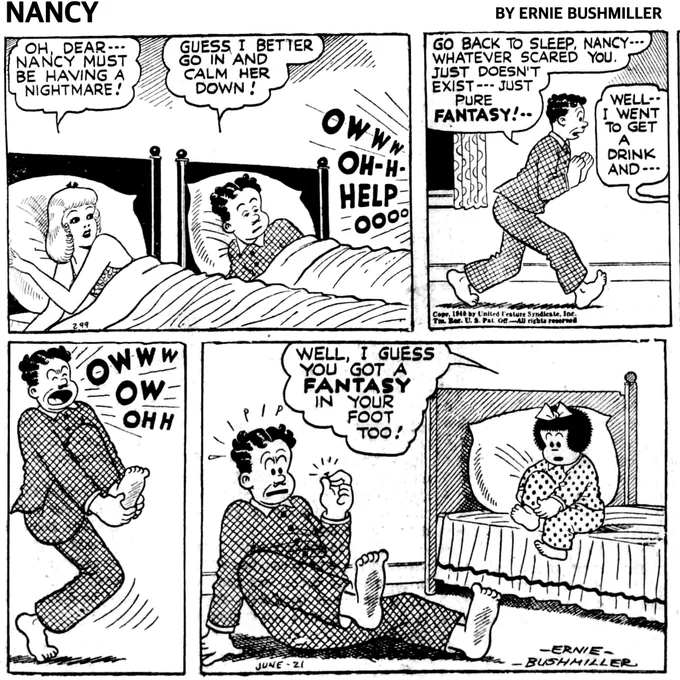 THE SPUTTERS ARE AWAKENED BY THE SOUND OF NANCY CRYING OUT FROM HER BEDROOM 

MRS. SPUTTER: ОН,DEAR... NANCY MUST BE HAVING A NIGHTMARE!
MR.SPUTTER: GUESS I BETTER GO IN AND CALM HER DOWN!

NANCY: OWWW OH-H HELP OOOO

P2- MR.SPUTTER ENTERS NANCY’S BEDROOM: GO BACK TO SLEEP, NANCY- - WHATEVER SCARED YOU.
JUST DOESN'T EXIST --- JUST
PURE FANTASY!

NANCY: WELL- - I WENT TO GET A
DRINK AND

P3- MR.SPUTTER GRABS HIS FOOT AND YELLS IN PAIN: OWWW OW OHH

P4-NANCY IS SITTING ON THE EDGE OF HER BED HOLDING HER FOOT 

NANCY: WELL, I GUESS YOU GOT A
FANTASY IN YOUR FOOT TOO!

MR SPUTTER IS SITTING ON THE FLOOR HOLDING A THUMB TACK